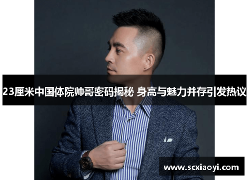 23厘米中国体院帅哥密码揭秘 身高与魅力并存引发热议