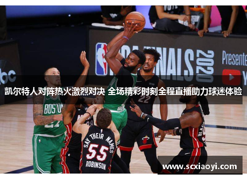 凯尔特人对阵热火激烈对决 全场精彩时刻全程直播助力球迷体验